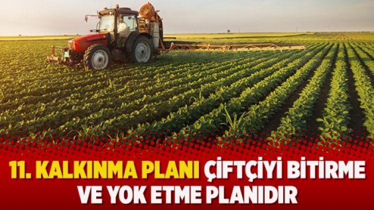 11. Kalkınma Planı çiftçiyi bitirme ve yok etme planıdır