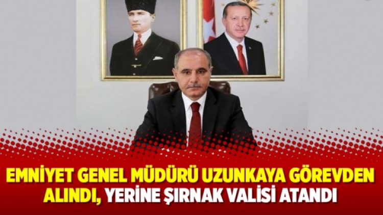 Emniyet Genel Müdürü Uzunkaya görevden alındı, yerine Şırnak Valisi atandı