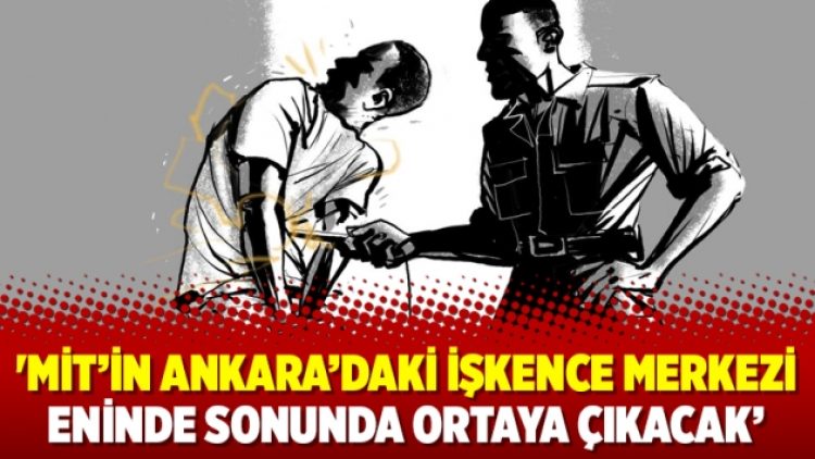 ‘MİT’in Ankara’daki işkence merkezi eninde sonunda ortaya çıkacak’