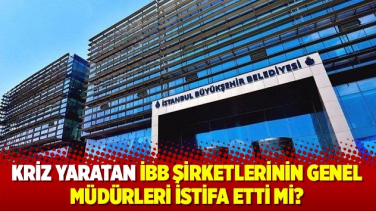 Kriz yaratan İBB şirketlerinin genel müdürleri istifa etti mi?