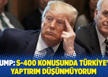 Trump: S-400 konusunda Türkiye’ye yaptırım düşünmüyorum