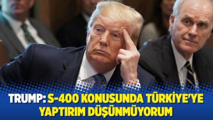Trump: S-400 konusunda Türkiye’ye yaptırım düşünmüyorum