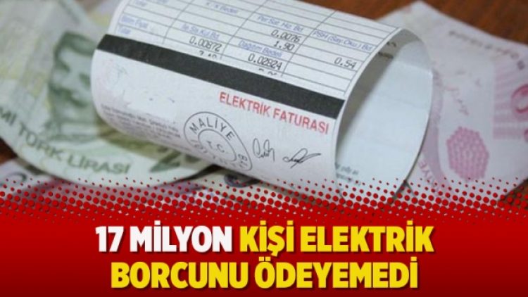 17 milyon kişi elektrik borcunu ödeyemedi