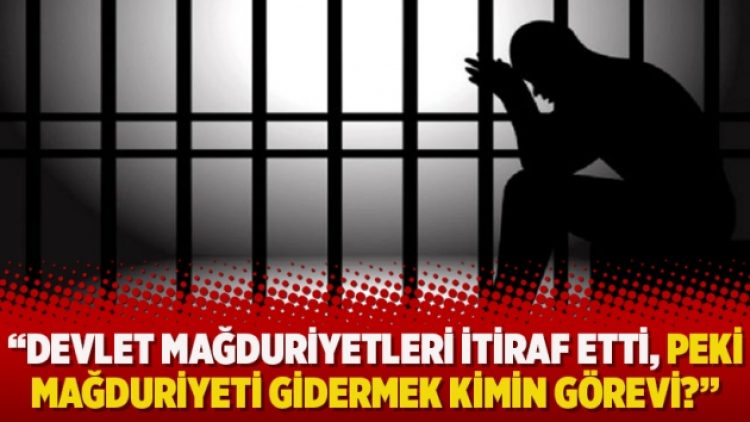 “Devlet mağduriyetleri itiraf etti, peki mağduriyeti gidermek kimin görevi?”