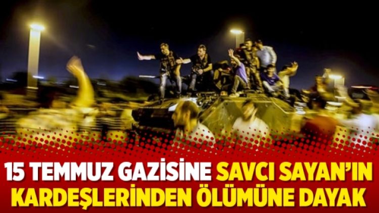 15 Temmuz gazisine Savcı Sayan’ın kardeşlerinden ölümüne dayak