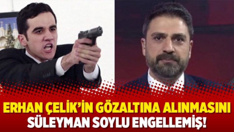 Erhan Çelik’in gözaltına alınmasını Süleyman Soylu engellemiş!