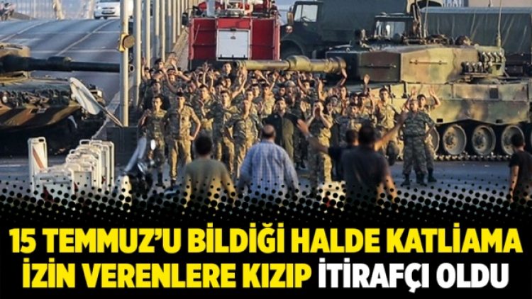 15 Temmuz’u bildiği halde katliama izin verenlere kızıp itirafçı oldu