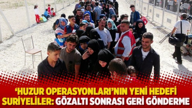 ‘Huzur Operasyonları’nın yeni hedefi Suriyeliler: Gözaltı sonrası geri gönderme