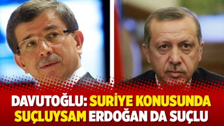 Davutoğlu: Suriye konusunda suçluysam Erdoğan da suçlu