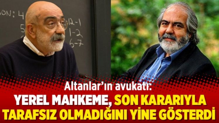 Altanlar’ın avukatı: Yerel mahkeme, son kararıyla tarafsız olmadığını yine gösterdi