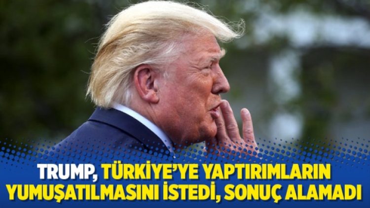 Trump, Türkiye’ye yaptırımların yumuşatılmasını istedi, sonuç alamadı
