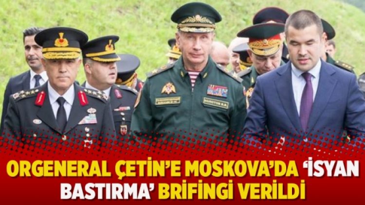 Orgeneral Çetin’e Moskova’da ‘isyan bastırma’ brifingi verildi