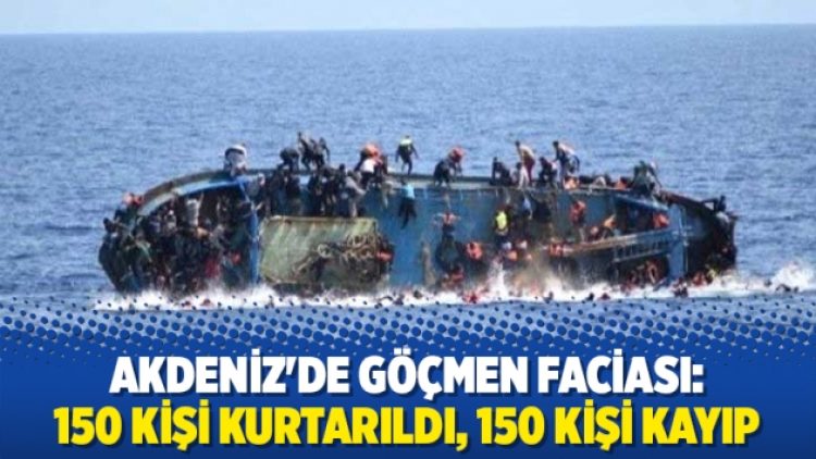 Akdeniz’de göçmen faciası: 150 kişi kurtarıldı, 150 kişi kayıp