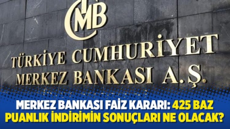 Merkez Bankası faiz kararı: 425 baz puanlık indirimin sonuçları ne olacak?