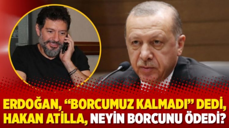 Cumhurbaşkanı Erdoğan, “borcumuz kalmadı” dedi, Hakan Atilla, neyin borcunu ödedi?