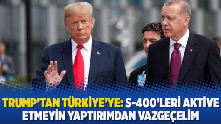 Trump’tan Türkiye’ye: S-400’leri aktive etmeyin yaptırımdan vazgeçelim