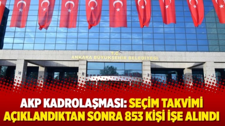 AKP kadrolaşması: Seçim takvimi açıklandıktan sonra 853 kişi işe alındı