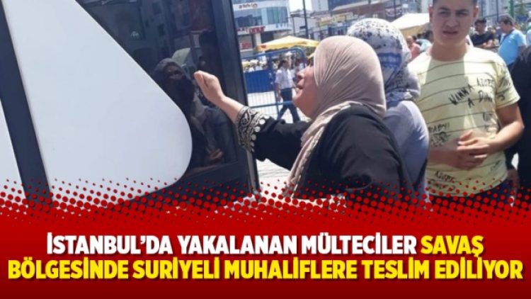 İstanbul’da yakalanan mülteciler savaş bölgesinde Suriyeli muhaliflere teslim ediliyor