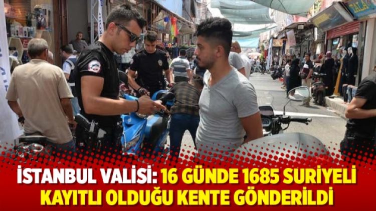 İstanbul valisi: 16 günde 1685 Suriyeli kayıtlı olduğu kente gönderildi