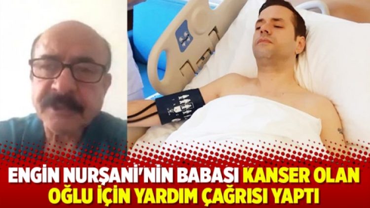 Engin Nurşani’nin babası kanser olan oğlu için yardım çağrısı yaptı: Neyim varsa verdim