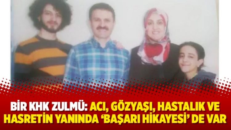 Bir KHK zulmü: Acı, gözyaşı, hastalık ve hasretin yanında ‘başarı hikayesi’ de var