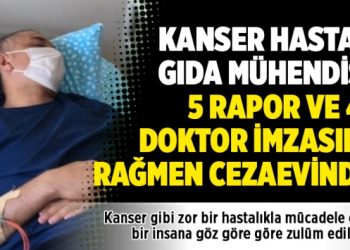 Kanser hastası gıda mühendisi, 5 rapor ve 40 doktor imzasına rağmen cezaevinde!