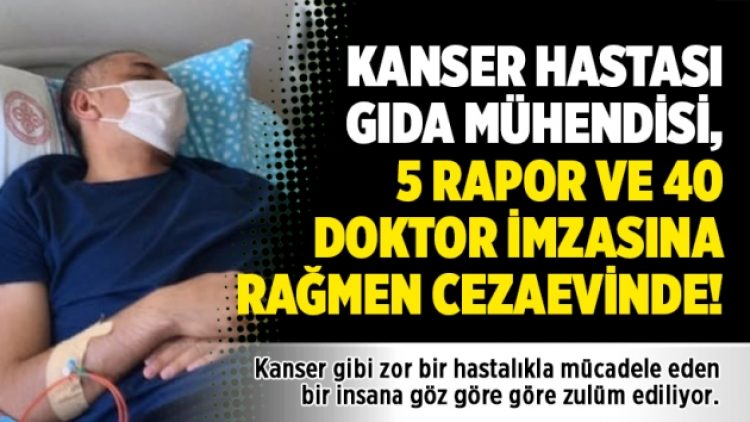 Kanser hastası gıda mühendisi, 5 rapor ve 40 doktor imzasına rağmen cezaevinde!