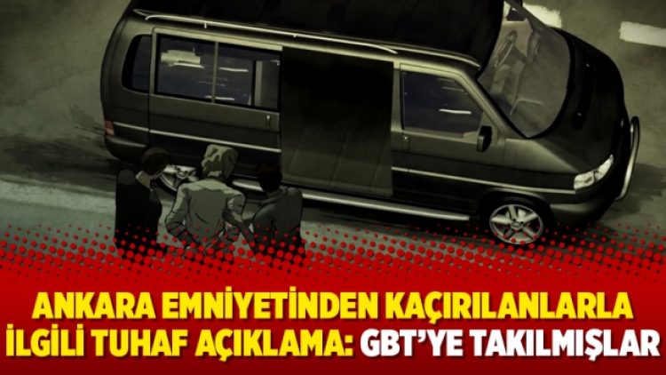 Ankara Emniyetinden kaçırılanlarla ilgili tuhaf açıklama: GBT’ye takılmışlar