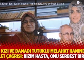 Eşi, kızı ve damadı tutuklu Melahat hanımdan adalet çağrısı: Kızım hasta, onu serbest bırakın