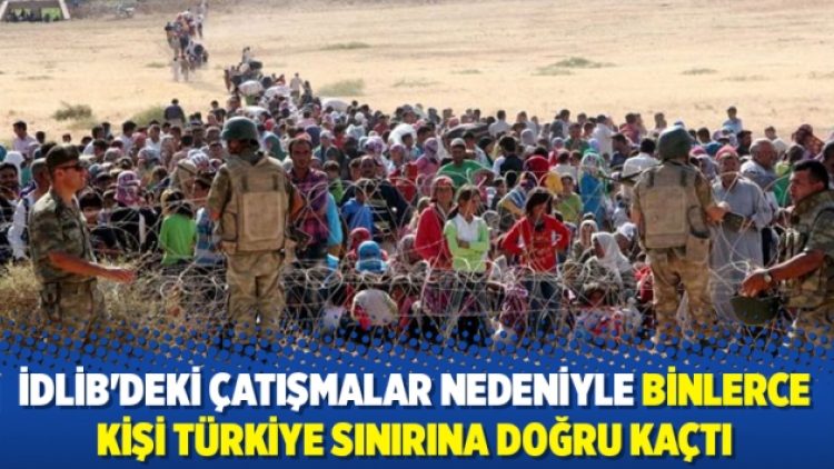İdlib’deki çatışmalar nedeniyle binlerce kişi Türkiye sınırına doğru kaçtı