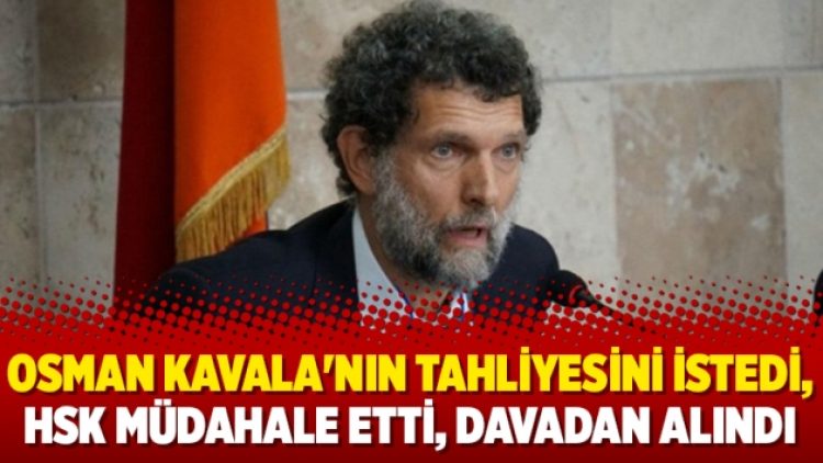 Osman Kavala’nın tahliyesini istedi, HSK müdahale etti, davadan alındı