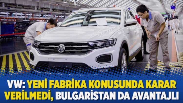 VW: Yeni fabrika konusunda karar verilmedi, Bulgaristan da avantajlı