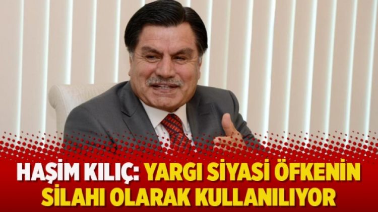 Haşim Kılıç: Yargı siyasi öfkenin silahı olarak kullanılıyor