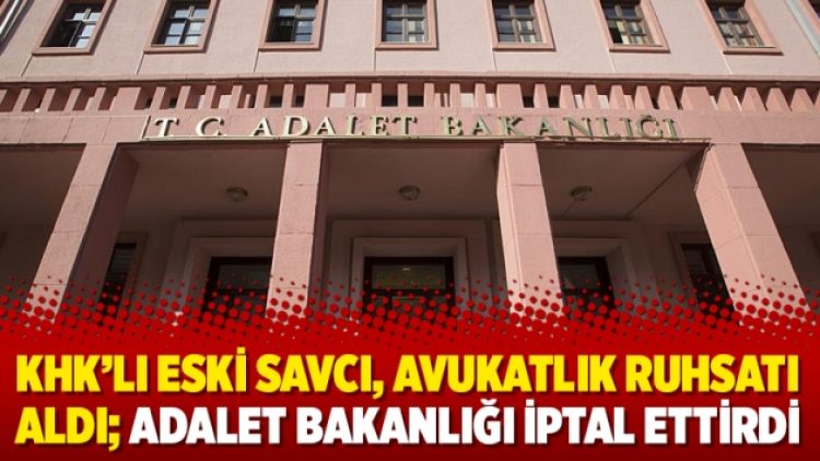 KHK’lı eski savcı, avukatlık ruhsatı aldı; Adalet Bakanlığı iptal ettirdi
