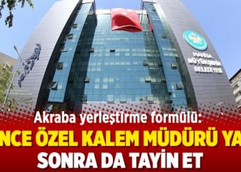 Akraba yerleştirme formülü: Önce özel kalem müdürü yap sonra da tayin et