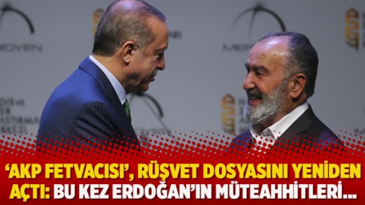 ‘AKP fetvacısı’, rüşvet dosyasını yeniden açtı: Bu kez Erdoğan’ın müteahhitleri…