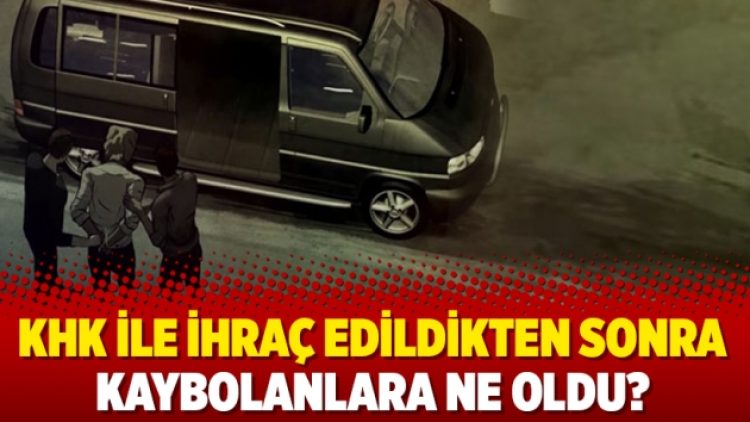 KHK ile ihraç edildikten sonra kaybolanlara ne oldu?