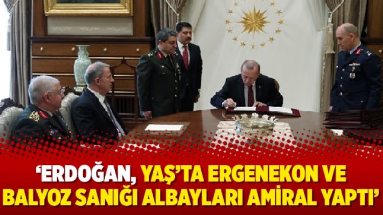 ‘Erdoğan, YAŞ’ta Ergenekon ve Balyoz sanığı albayları amiral yaptı’