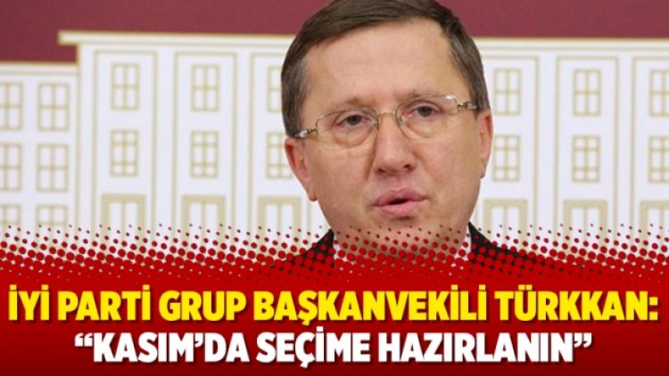 İyi Parti Grup Başkanvekili Türkkan: “Kasım’da seçime hazırlanın”