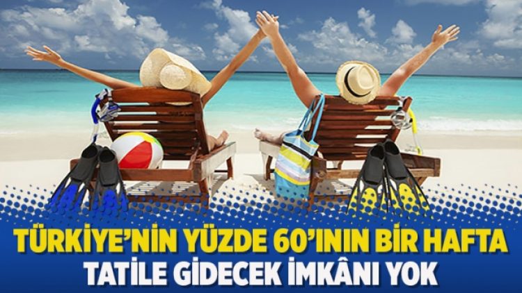 Türkiye’nin yüzde 60’ının bir hafta tatile gidecek imkânı yok