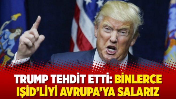 Trump tehdit etti: Binlerce IŞİD’liyi Avrupa’ya salarız