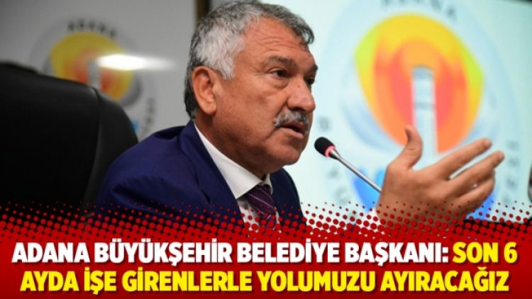 Adana Büyükşehir Belediye Başkanı: Son 6 ayda işe girenlerle yolumuzu ayıracağız