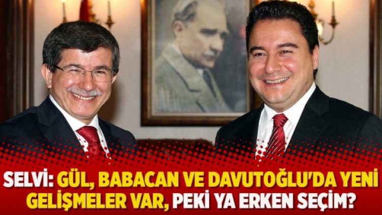 Selvi: Gül, Babacan ve Davutoğlu’da yeni gelişmeler var, peki ya erken seçim?