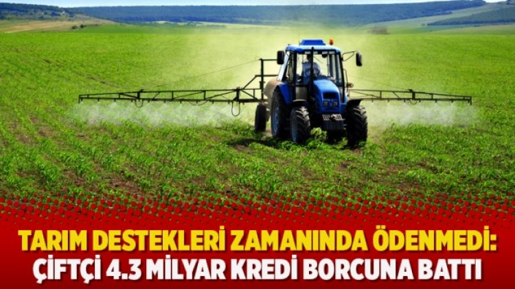 Tarım destekleri zamanında ödenmedi: Çiftçi 4.3 milyar kredi borcuna battı