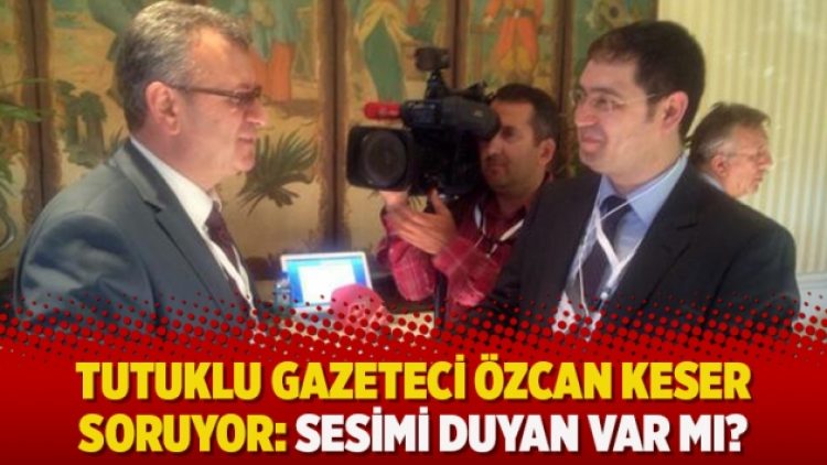 Tutuklu gazeteci Özcan Keser soruyor: Sesimi duyan var mı?