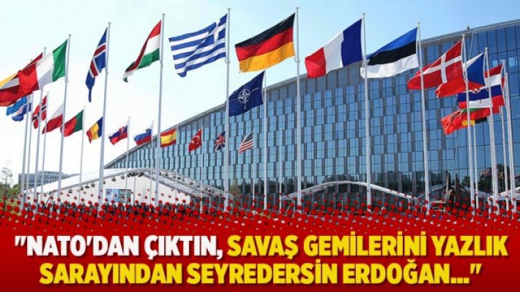 ”NATO’dan çıktın, savaş gemilerini yazlık sarayından seyredersin Erdoğan…”