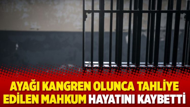 Ayağı kangren olunca tahliye edilen mahkum hayatını kaybetti