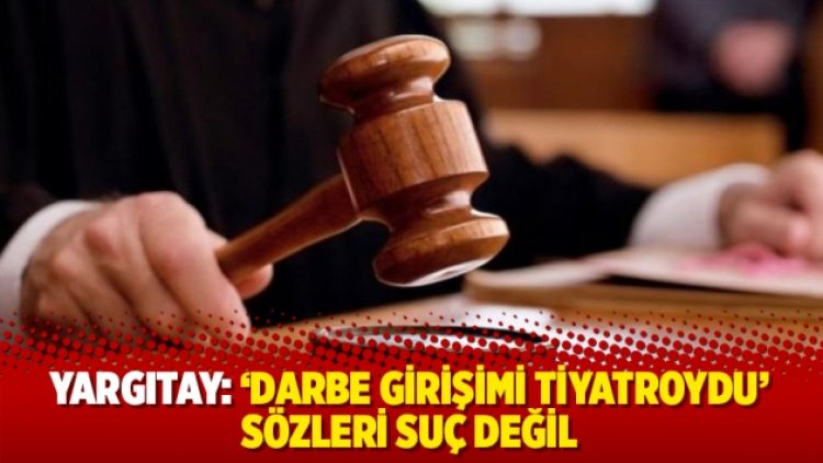 Yargıtay: Darbe girişimi tiyatroydu’ sözleri suç değil