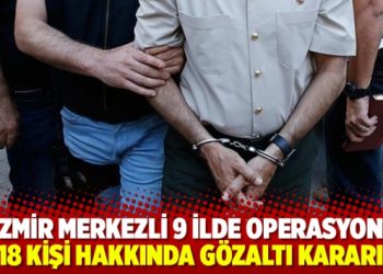İzmir merkezli 9 ilde operasyon: 18 kişi hakkında gözaltı kararı