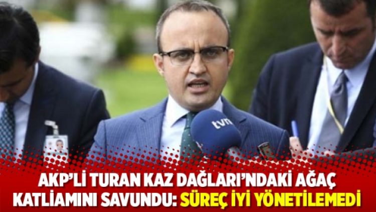 AKP’li Turan’dan Kaz Dağları yorumu: Süreç iyi yönetilemedi